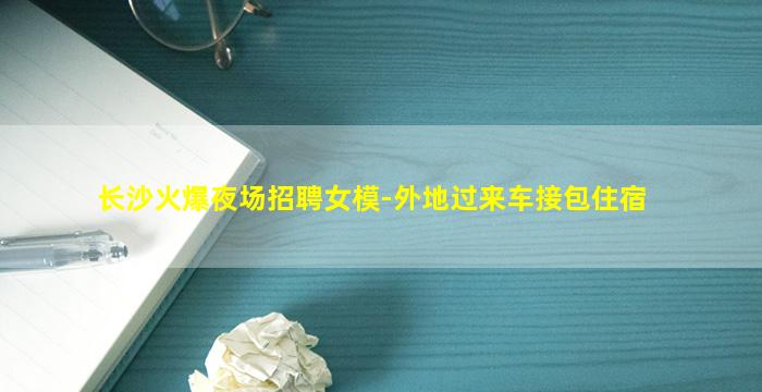 长沙火爆夜场招聘女模-外地过来车接包住宿