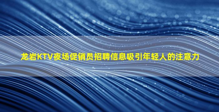 龙岩KTV夜场促销员招聘信息吸引年轻人的注意力